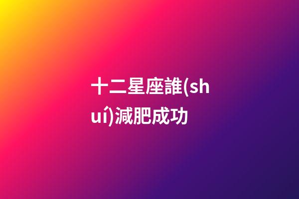 十二星座誰(shuí)減肥成功-第1張-星座運(yùn)勢(shì)-玄機(jī)派