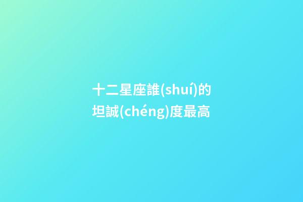 十二星座誰(shuí)的坦誠(chéng)度最高-第1張-星座運(yùn)勢(shì)-玄機(jī)派
