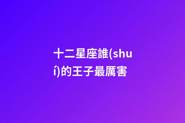 十二星座誰(shuí)的王子最厲害