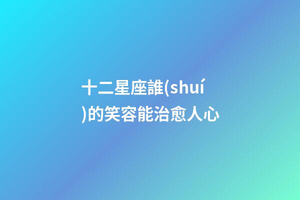 十二星座誰(shuí)的笑容能治愈人心-第1張-星座運(yùn)勢(shì)-玄機(jī)派