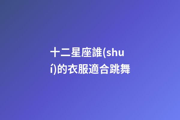 十二星座誰(shuí)的衣服適合跳舞-第1張-星座運(yùn)勢(shì)-玄機(jī)派
