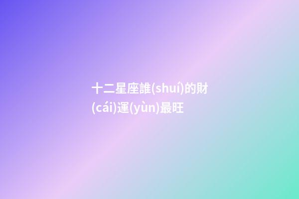 十二星座誰(shuí)的財(cái)運(yùn)最旺-第1張-星座運(yùn)勢(shì)-玄機(jī)派