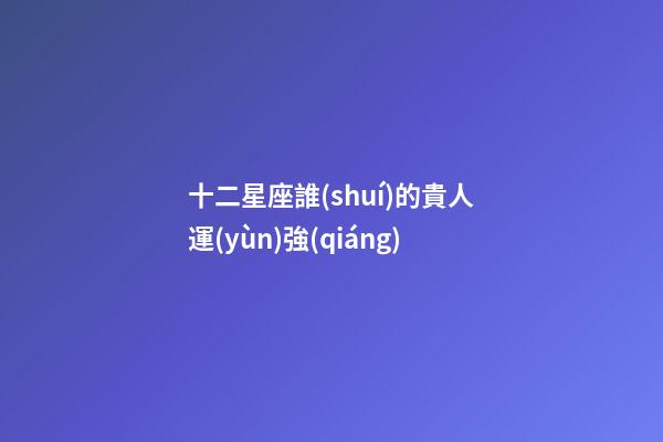十二星座誰(shuí)的貴人運(yùn)強(qiáng)-第1張-星座運(yùn)勢(shì)-玄機(jī)派