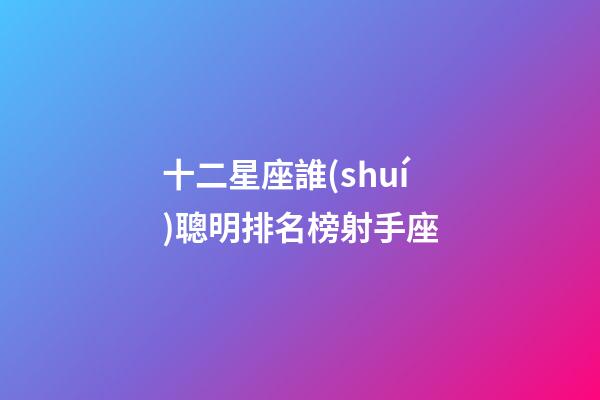 十二星座誰(shuí)聰明排名榜射手座-第1張-星座運(yùn)勢(shì)-玄機(jī)派