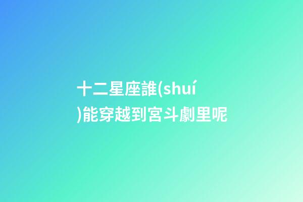 十二星座誰(shuí)能穿越到宮斗劇里呢-第1張-星座運(yùn)勢(shì)-玄機(jī)派