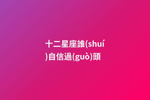 十二星座誰(shuí)自信過(guò)頭-第1張-星座運(yùn)勢(shì)-玄機(jī)派