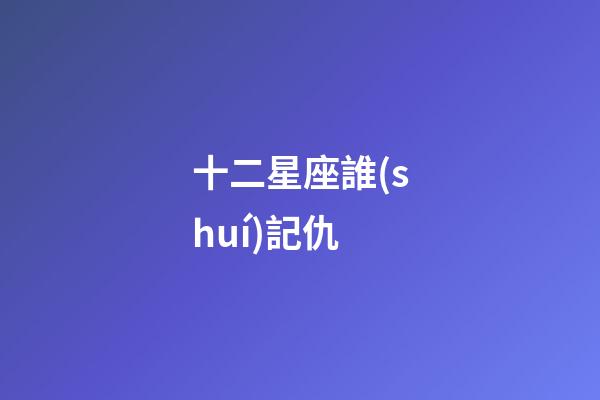 十二星座誰(shuí)記仇-第1張-星座運(yùn)勢(shì)-玄機(jī)派