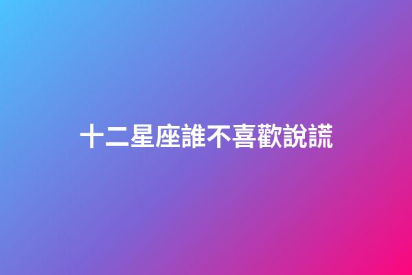 十二星座誰不喜歡說謊-第1張-星座運勢-玄機派
