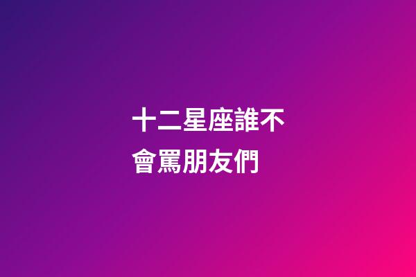 十二星座誰不會罵朋友們-第1張-星座運勢-玄機派