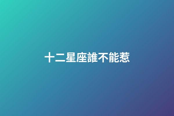 十二星座誰不能惹-第1張-星座運勢-玄機派