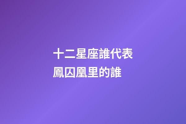 十二星座誰代表鳳囚凰里的誰-第1張-星座運勢-玄機派