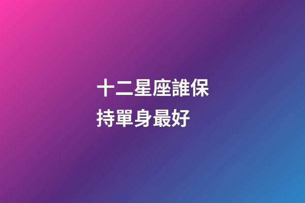 十二星座誰保持單身最好-第1張-星座運勢-玄機派