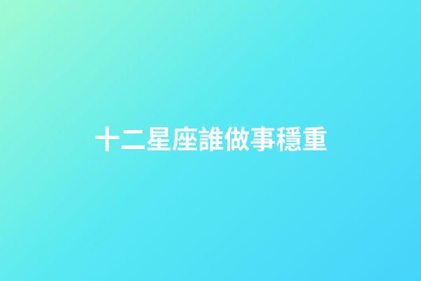 十二星座誰做事穩重-第1張-星座運勢-玄機派