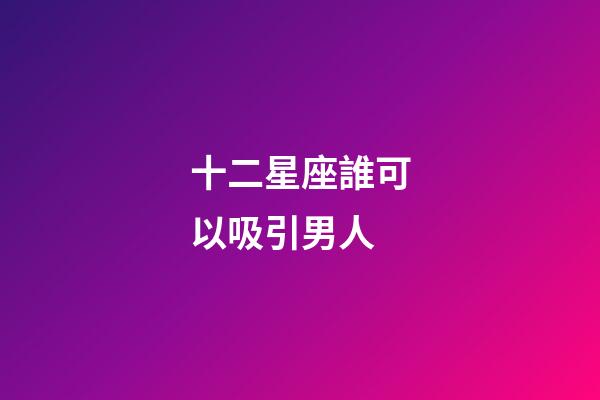 十二星座誰可以吸引男人-第1張-星座運勢-玄機派