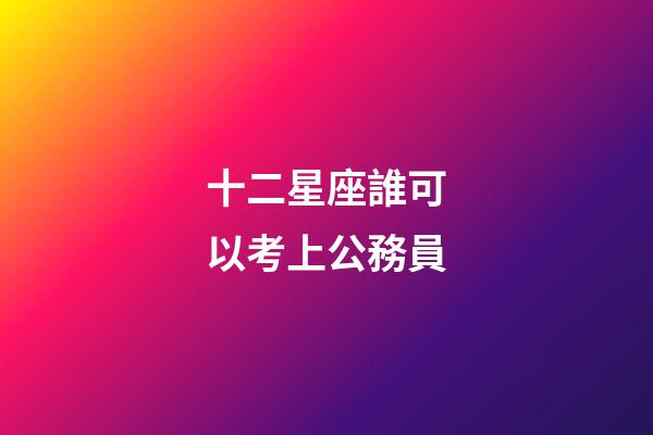 十二星座誰可以考上公務員