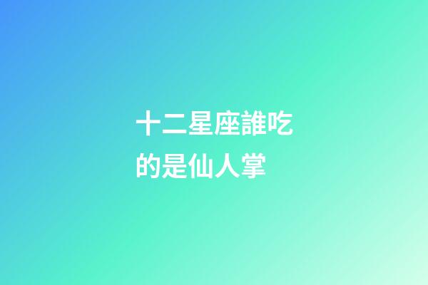十二星座誰吃的是仙人掌-第1張-星座運勢-玄機派
