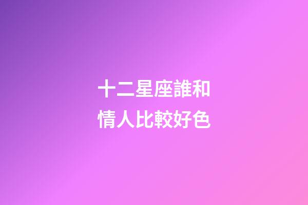 十二星座誰和情人比較好色