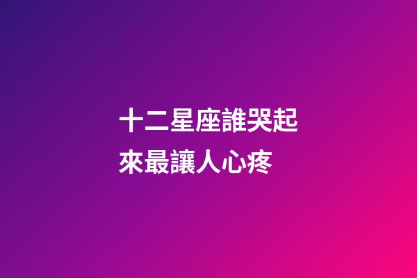 十二星座誰哭起來最讓人心疼-第1張-星座運勢-玄機派