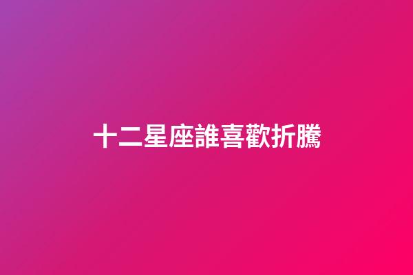十二星座誰喜歡折騰-第1張-星座運(yùn)勢-玄機(jī)派