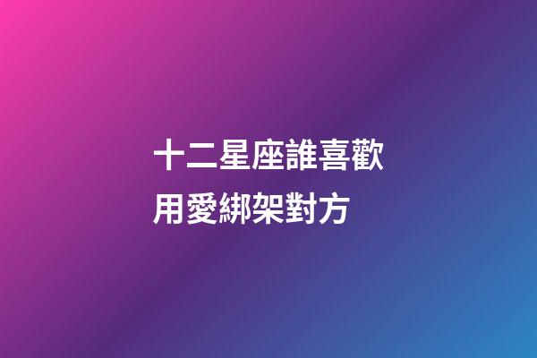 十二星座誰喜歡用愛綁架對方-第1張-星座運勢-玄機派