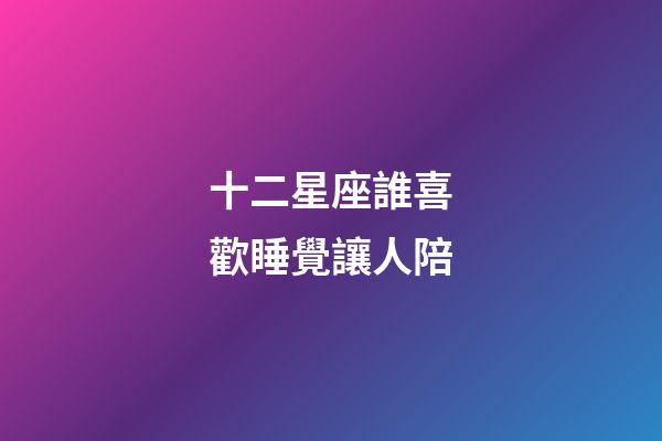 十二星座誰喜歡睡覺讓人陪-第1張-星座運勢-玄機派