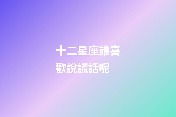 十二星座誰喜歡說謊話呢-第1張-星座運勢-玄機派