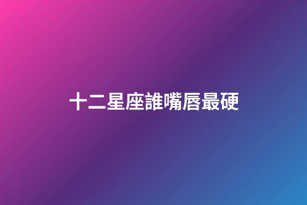 十二星座誰嘴唇最硬-第1張-星座運勢-玄機派