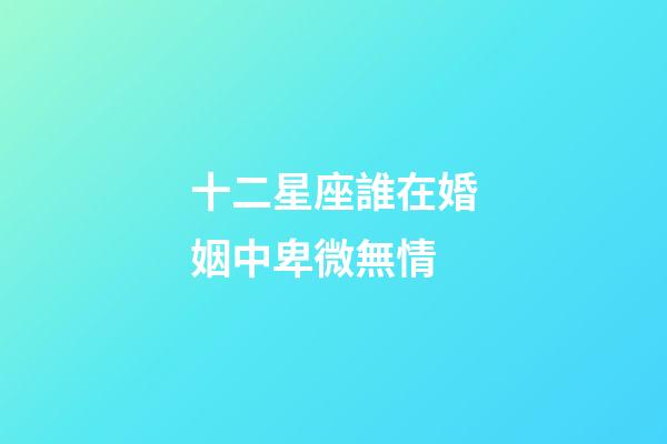 十二星座誰在婚姻中卑微無情-第1張-星座運勢-玄機派