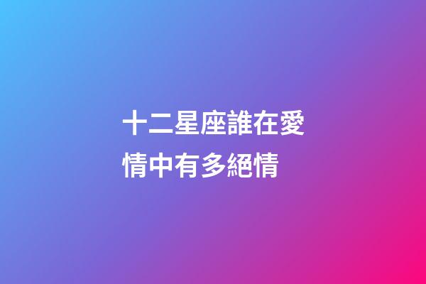 十二星座誰在愛情中有多絕情-第1張-星座運勢-玄機派