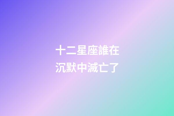 十二星座誰在沉默中滅亡了-第1張-星座運勢-玄機派