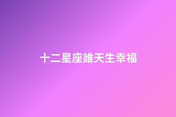 十二星座誰天生幸福-第1張-星座運勢-玄機派