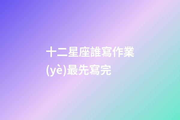 十二星座誰寫作業(yè)最先寫完-第1張-星座運勢-玄機派