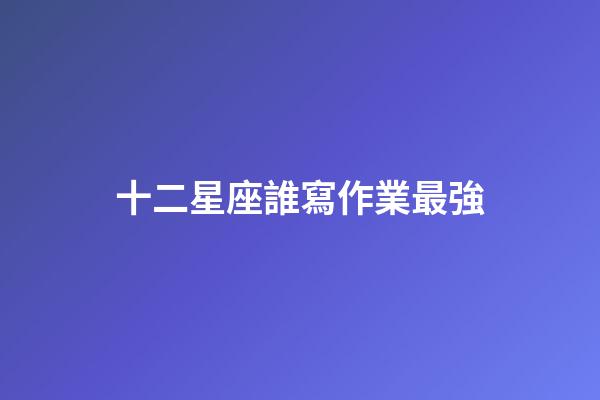 十二星座誰寫作業最強-第1張-星座運勢-玄機派