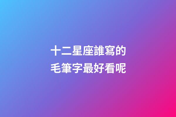 十二星座誰寫的毛筆字最好看呢-第1張-星座運勢-玄機派