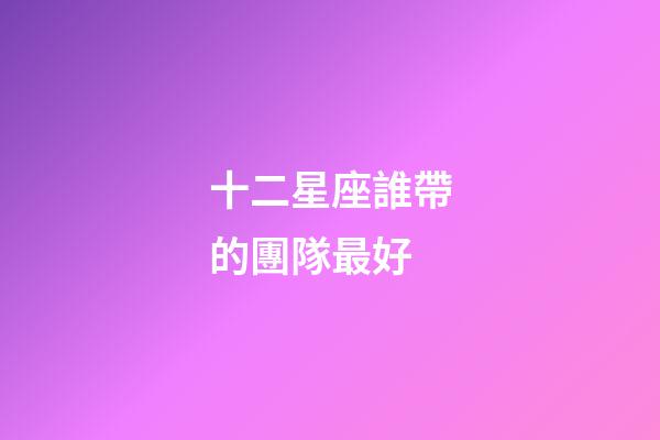 十二星座誰帶的團隊最好-第1張-星座運勢-玄機派