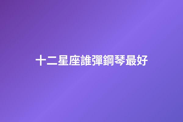 十二星座誰彈鋼琴最好-第1張-星座運勢-玄機派