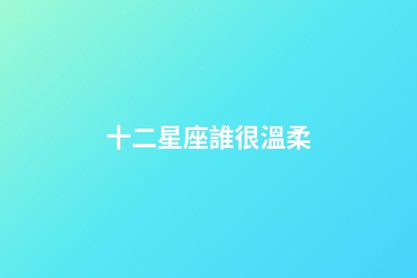 十二星座誰很溫柔-第1張-星座運勢-玄機派