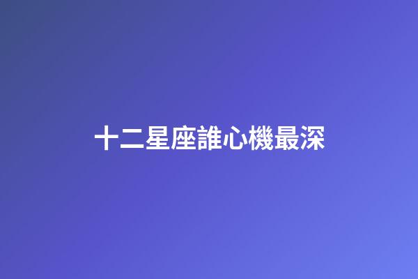 十二星座誰心機最深-第1張-星座運勢-玄機派