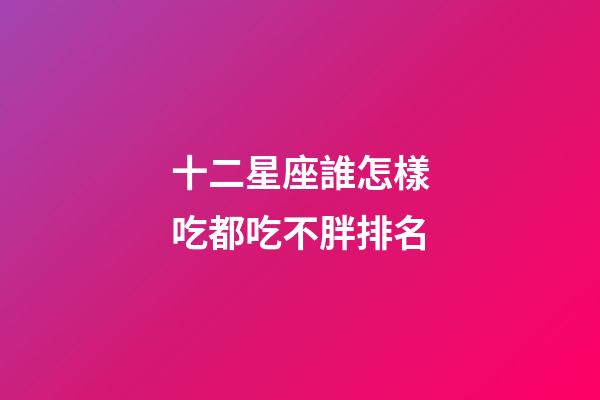 十二星座誰怎樣吃都吃不胖排名-第1張-星座運勢-玄機派