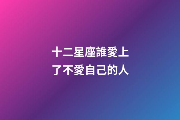 十二星座誰愛上了不愛自己的人-第1張-星座運勢-玄機派