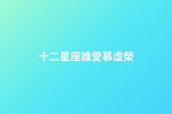 十二星座誰愛慕虛榮-第1張-星座運勢-玄機派