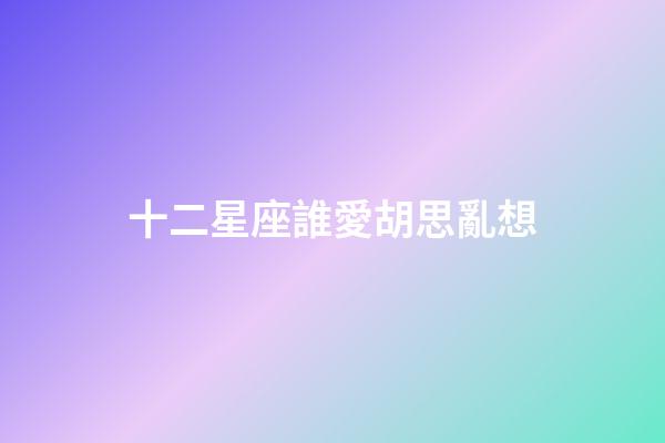 十二星座誰愛胡思亂想-第1張-星座運勢-玄機派
