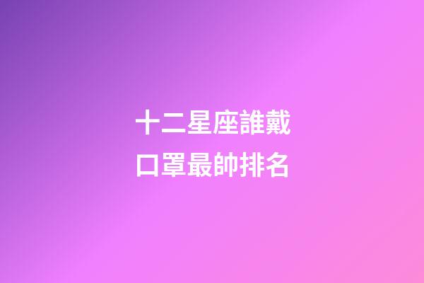 十二星座誰戴口罩最帥排名