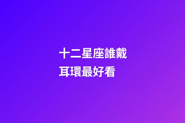 十二星座誰戴耳環最好看-第1張-星座運勢-玄機派