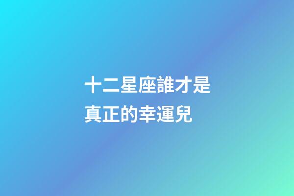 十二星座誰才是真正的幸運兒-第1張-星座運勢-玄機派