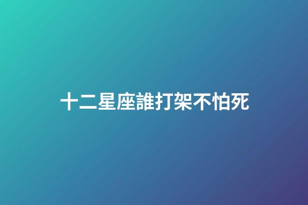 十二星座誰打架不怕死-第1張-星座運勢-玄機派