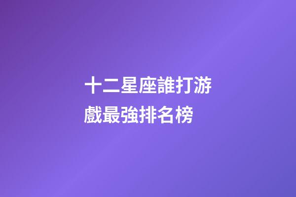 十二星座誰打游戲最強排名榜-第1張-星座運勢-玄機派
