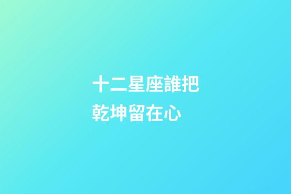 十二星座誰把乾坤留在心-第1張-星座運(yùn)勢(shì)-玄機(jī)派