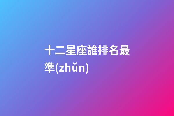 十二星座誰排名最準(zhǔn)-第1張-星座運勢-玄機(jī)派