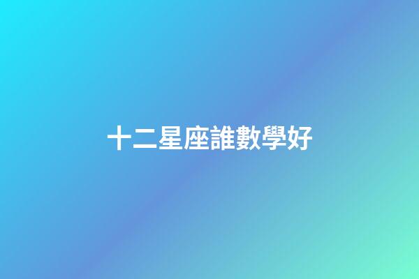 十二星座誰數學好-第1張-星座運勢-玄機派